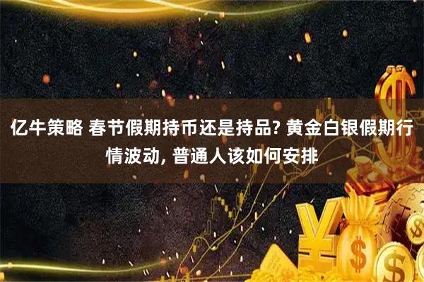 亿牛策略 春节假期持币还是持品? 黄金白银假期行情波动, 普通人该如何安排