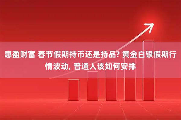 惠盈财富 春节假期持币还是持品? 黄金白银假期行情波动, 普通人该如何安排