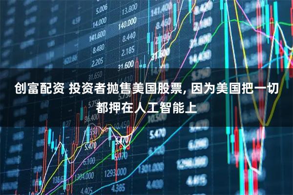 创富配资 投资者抛售美国股票, 因为美国把一切都押在人工智能上