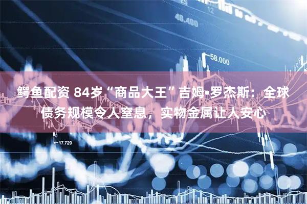 鳄鱼配资 84岁“商品大王”吉姆•罗杰斯：全球债务规模令人窒息，实物金属让人安心