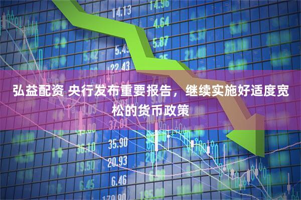 弘益配资 央行发布重要报告，继续实施好适度宽松的货币政策
