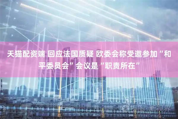 天猫配资端 回应法国质疑 欧委会称受邀参加“和平委员会”会议是“职责所在”
